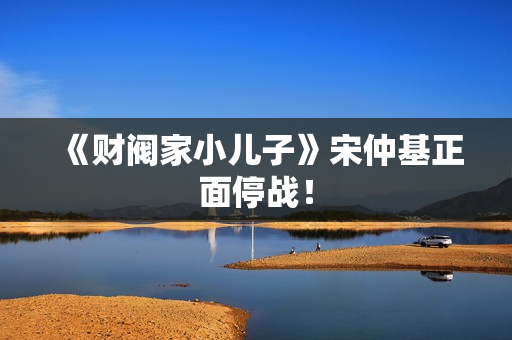 《财阀家小儿子》宋仲基正面停战！