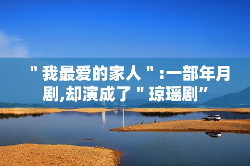 ＂我最爱的家人＂:一部年月剧,却演成了＂琼瑶剧”