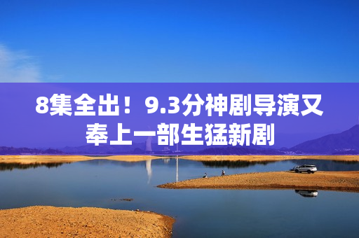 8集全出！9.3分神剧导演又奉上一部生猛新剧
