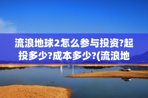 流浪地球2怎么参与投资?起投多少?成本多少?(流浪地球2怎么写一零后英雄)