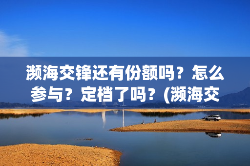 濒海交锋还有份额吗?怎么参与?定档了吗?(濒海交锋是哪家公司出品) 濒海交锋还有份额吗?怎么参与?定档了吗?(濒海交锋是哪家公司出品)