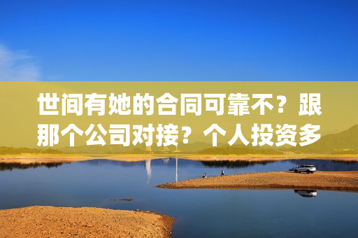 世间有她的合同可靠不?跟那个公司对接?个人投资多少钱?(世间有她经典语录) 世间有她的合同可靠不?跟那个公司对接?个人投资多少钱?(世间有她经典语录)