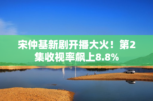 宋仲基新剧开播大火！第2集收视率飙上8.8%