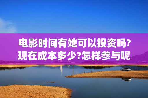 电影时间有她可以投资吗?现在成本多少?怎样参与呢?(时间他有脚啊)