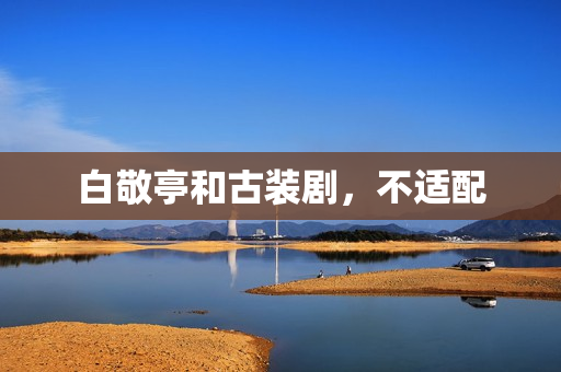 白敬亭和古装剧，不适配