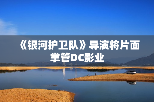 《银河护卫队》导演将片面掌管DC影业