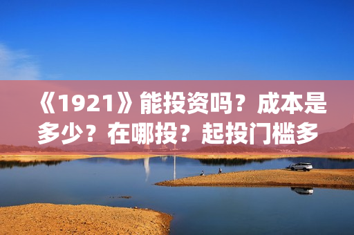 《1921》能投资吗？成本是多少？在哪投？起投门槛多少？(1921投资公司)