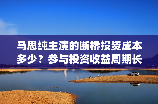 马思纯主演的断桥投资成本多少？参与投资收益周期长吗？有门槛吗?(马思纯新电影断桥)