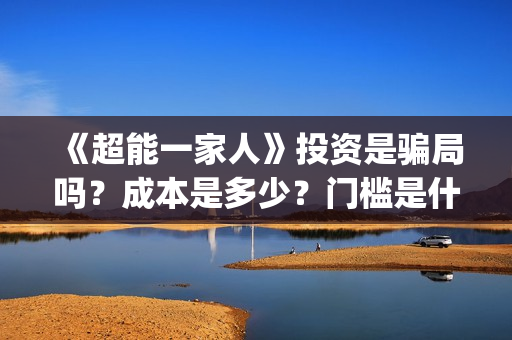 《超能一家人》投资是骗局吗？成本是多少？门槛是什么？(超能一家人豆瓣)