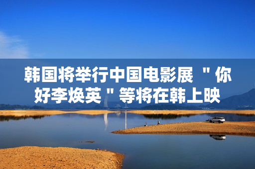 韩国将举行中国电影展 ＂你好李焕英＂等将在韩上映