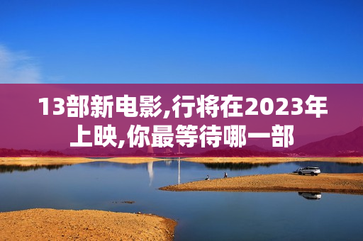 13部新电影,行将在2023年上映,你最等待哪一部