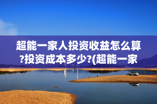 超能一家人投资收益怎么算?投资成本多少?(超能一家人投资公司)