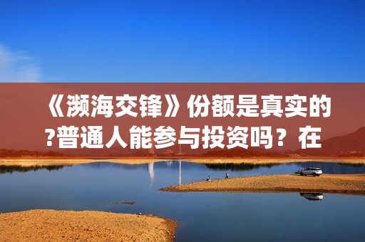 《濒海交锋》份额是真实的?普通人能参与投资吗?在哪投?(濒海交锋是哪家公司出品) 《濒海交锋》份额是真实的?普通人能参与投资吗?在哪投?(濒海交锋是哪家公司出品)