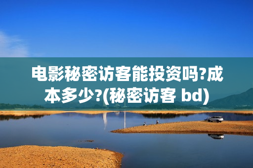 电影秘密访客能投资吗?成本多少?(秘密访客 bd) 电影秘密访客能投资吗?成本多少?(秘密访客 bd)