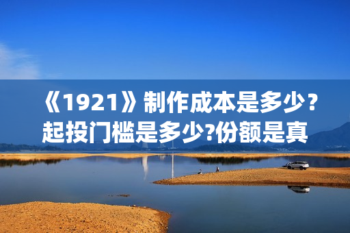 《1921》制作成本是多少？起投门槛是多少?份额是真实的吗？(1921主创)