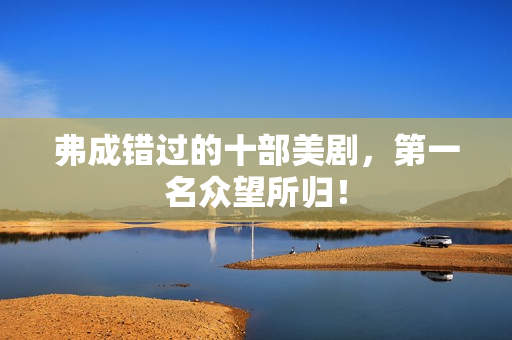 弗成错过的十部美剧,第一名众望所归! 弗成错过的十部美剧,第一名众望所归!