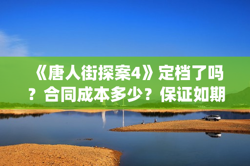 《唐人街探案4》定档了吗？合同成本多少？保证如期分红吗？(唐人街探案4什么时候出)