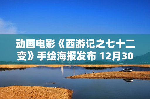 动画电影《西游记之七十二变》手绘海报发布 12月30日金箍棒争夺战剧烈演出