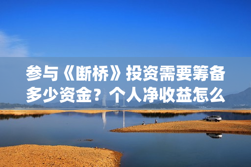 参与《断桥》投资需要筹备多少资金？个人净收益怎么计算？(断桥会的简介)