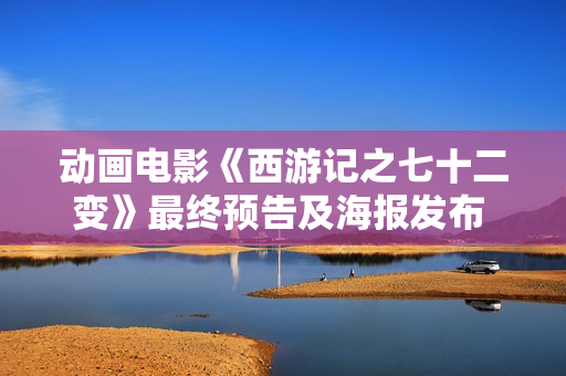 动画电影《西游记之七十二变》最终预告及海报发布 12月30日大战剑拔弩张