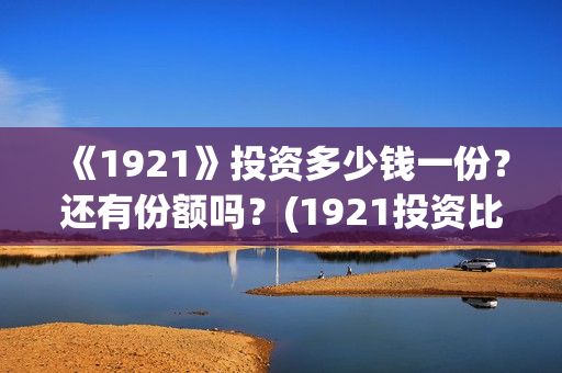《1921》投资多少钱一份？还有份额吗？(1921投资比例)