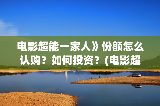 电影超能一家人》份额怎么认购？如何投资？(电影超能一家人的在线观看)