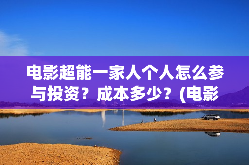 电影超能一家人个人怎么参与投资？成本多少？(电影超能一家人沈腾免费观看国语版)
