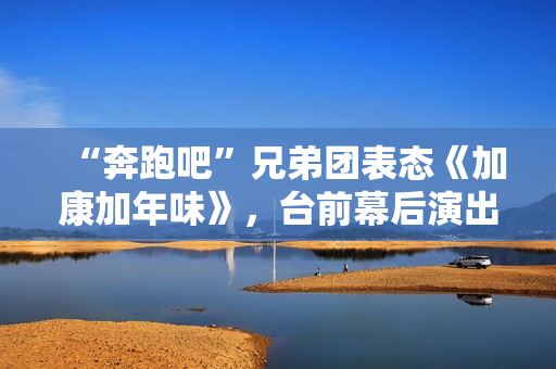 “奔跑吧”兄弟团表态《加康加年味》,台前幕后演出冬至“老友记” “奔跑吧”兄弟团表态《加康加年味》,台前幕后演出冬至“老友记”