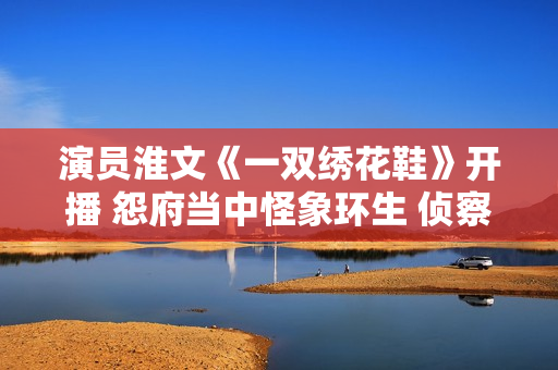 演员淮文《一双绣花鞋》开播 怨府当中怪象环生 侦察乔恒破解谜团