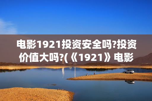 电影1921投资安全吗?投资价值大吗?(《1921》电影投资) 电影1921投资安全吗?投资价值大吗?(《1921》电影投资)