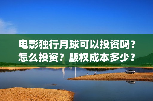电影独行月球可以投资吗？怎么投资？版权成本多少？(电影独行月球可以投屏吗)