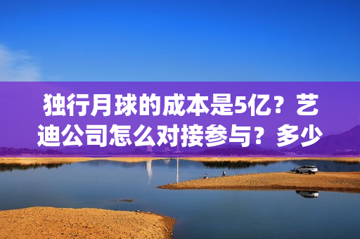 独行月球的成本是5亿？艺迪公司怎么对接参与？多少钱一份？(独行月球什么时候杀青)