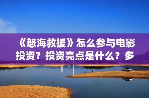 《怒海救援》怎么参与电影投资?投资亮点是什么?多少起投?(怒海救援百度百科) 《怒海救援》怎么参与电影投资?投资亮点是什么?多少起投?(怒海救援百度百科)