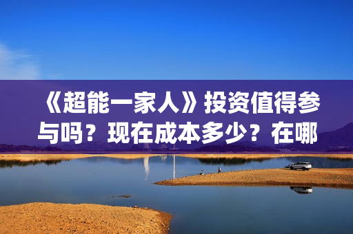 《超能一家人》投资值得参与吗？现在成本多少？在哪投？(超能一家人免费播放国语开心麻花)