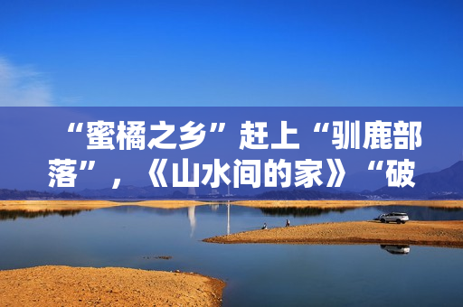 “蜜橘之乡”赶上“驯鹿部落”，《山水间的家》“破解”村庄开展暗码