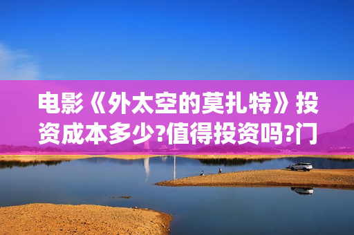 电影《外太空的莫扎特》投资成本多少?值得投资吗?门槛?(外太空电视剧)