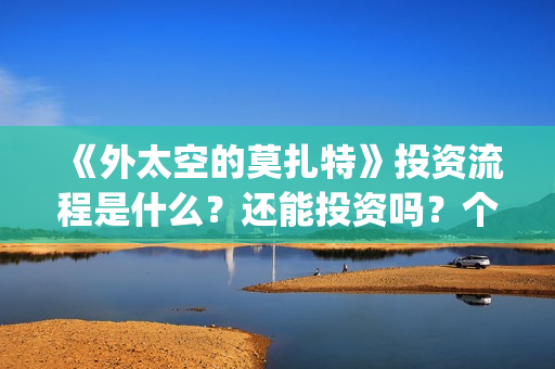 《外太空的莫扎特》投资流程是什么？还能投资吗？个人怎么参与投资？(外太空的莫扎特有第二部吗)