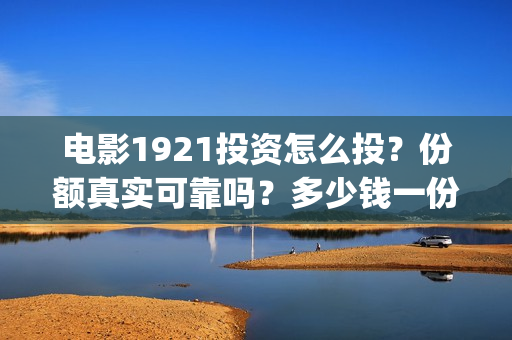 电影1921投资怎么投？份额真实可靠吗？多少钱一份？(1921电影总投资)