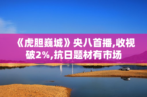 《虎胆巍城》央八首播,收视破2%,抗日题材有市场