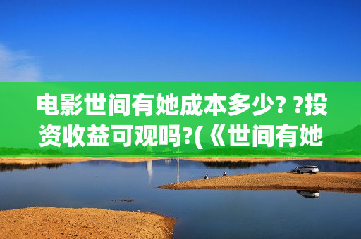 电影世间有她成本多少? ?投资收益可观吗?(《世间有她》) 电影世间有她成本多少? ?投资收益可观吗?(《世间有她》)