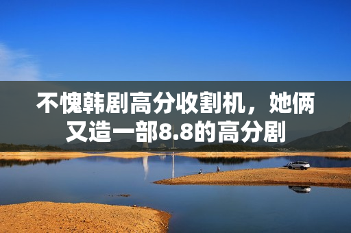 不愧韩剧高分收割机，她俩又造一部8.8的高分剧