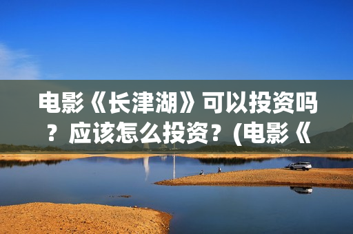 电影《长津湖》可以投资吗?应该怎么投资?(电影《长津湖》完整版播放) 电影《长津湖》可以投资吗?应该怎么投资?(电影《长津湖》完整版播放)