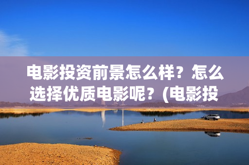 电影投资前景怎么样?怎么选择优质电影呢?(电影投资好做吗) 电影投资前景怎么样?怎么选择优质电影呢?(电影投资好做吗)