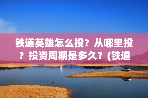 铁道英雄怎么投？从哪里投？投资周期是多久？(铁道英雄在哪里可以看)