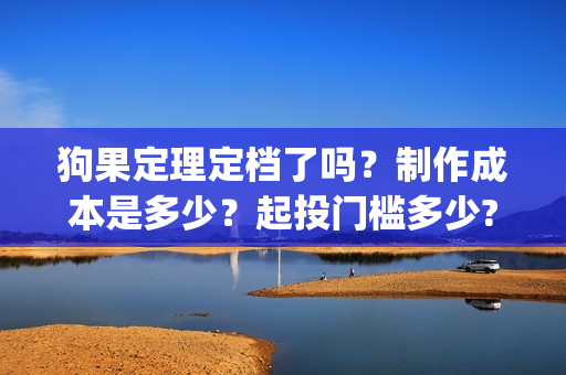 狗果定理定档了吗？制作成本是多少？起投门槛多少?(狗果定理讲的啥)