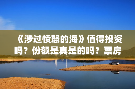 《涉过愤怒的海》值得投资吗？份额是真是的吗？票房有保障吗？(涉过愤怒的海免费观看完整版电视剧高清)
