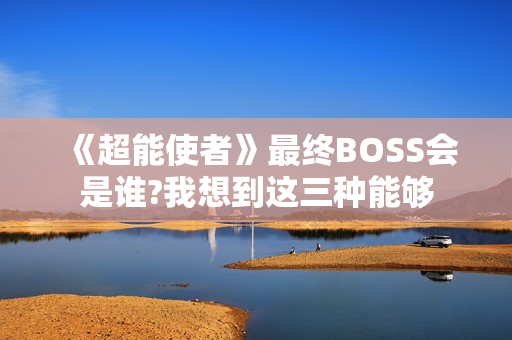 《超能使者》最终BOSS会是谁?我想到这三种能够