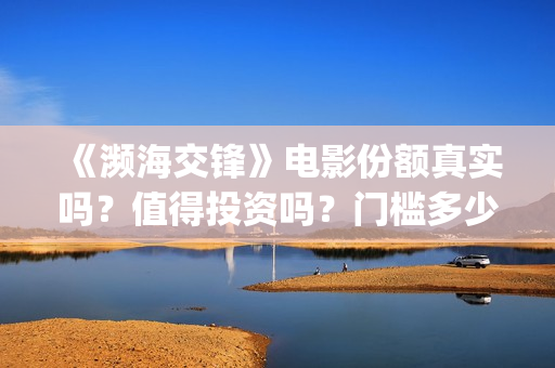 《濒海交锋》电影份额真实吗？值得投资吗？门槛多少？(濒海交锋电影是不是真实事件)