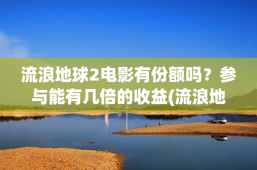 流浪地球2电影有份额吗？参与能有几倍的收益(流浪地球2电影在线观看)