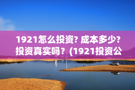 1921怎么投资? 成本多少? 投资真实吗?(1921投资公司) 1921怎么投资? 成本多少? 投资真实吗?(1921投资公司)